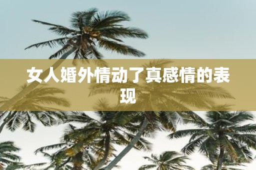 女人婚外情动了真感情的表现