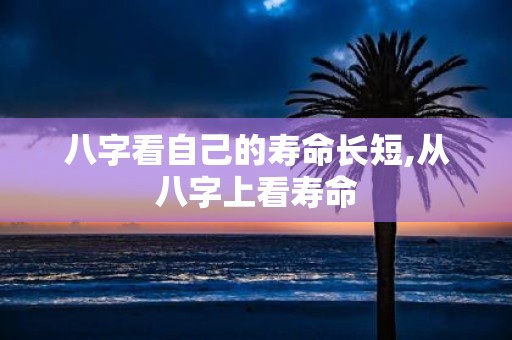 八字看自己的寿命长短,从八字上看寿命