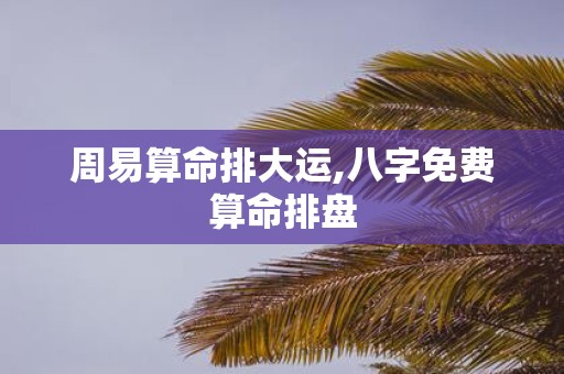 周易算命排大运,八字免费算命排盘