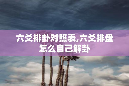 六爻排卦对照表,六爻排盘怎么自己解卦