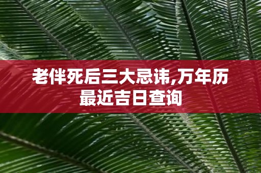 老伴死后三大忌讳,万年历最近吉日查询