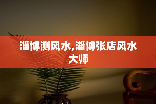 淄博测风水,淄博张店风水大师