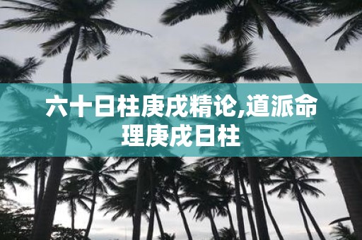 六十日柱庚戌精论,道派命理庚戌日柱