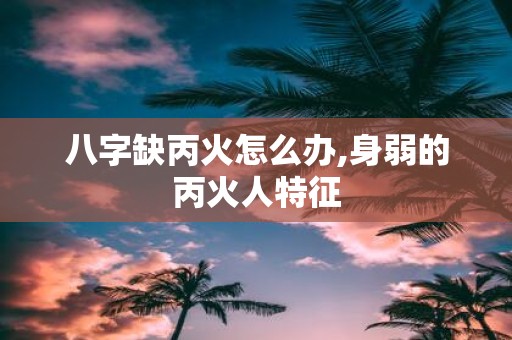 八字缺丙火怎么办,身弱的丙火人特征