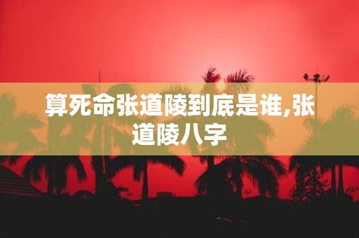 算死命张道陵到底是谁,张道陵八字
