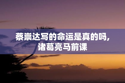 蔡崇达写的命运是真的吗,诸葛亮马前课
