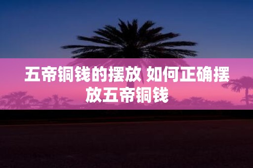五帝铜钱的摆放 如何正确摆放五帝铜钱