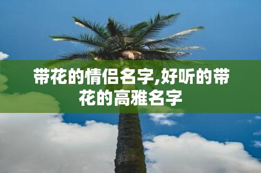 带花的情侣名字,好听的带花的高雅名字