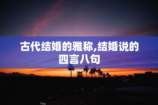 古代结婚的雅称,结婚说的四言八句