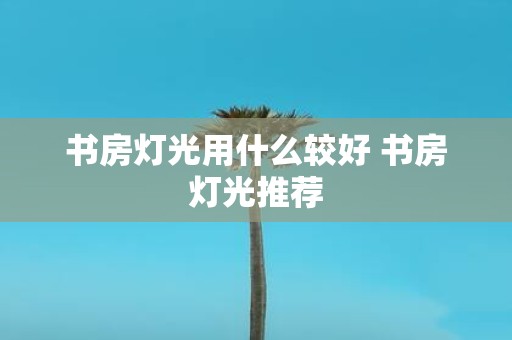 书房灯光用什么较好 书房灯光推荐