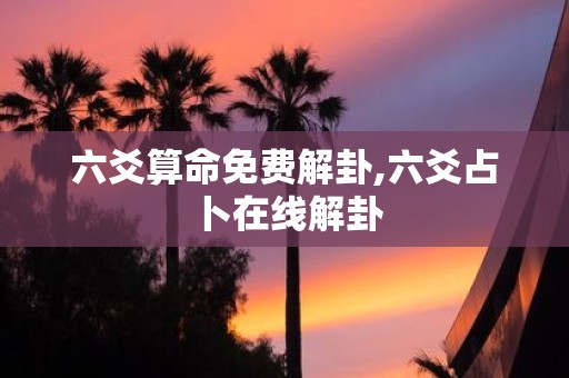 六爻算命免费解卦,六爻占卜在线解卦