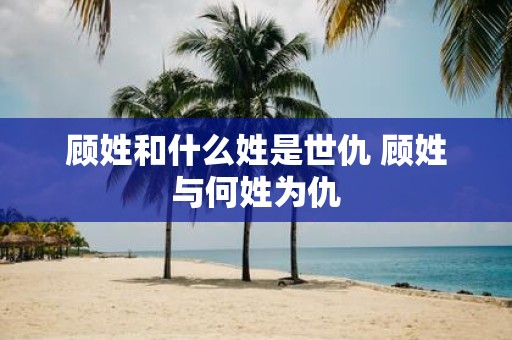 顾姓和什么姓是世仇 顾姓与何姓为仇