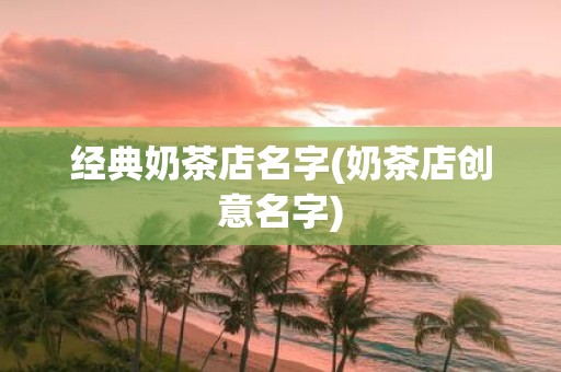 经典奶茶店名字(奶茶店创意名字)