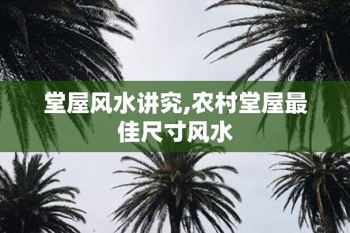 堂屋风水讲究,农村堂屋最佳尺寸风水