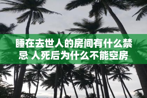 睡在去世人的房间有什么禁忌 人死后为什么不能空房