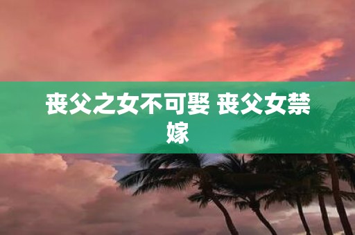 丧父之女不可娶 丧父女禁嫁