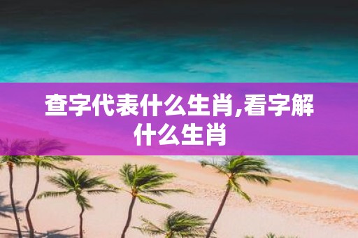 查字代表什么生肖,看字解什么生肖