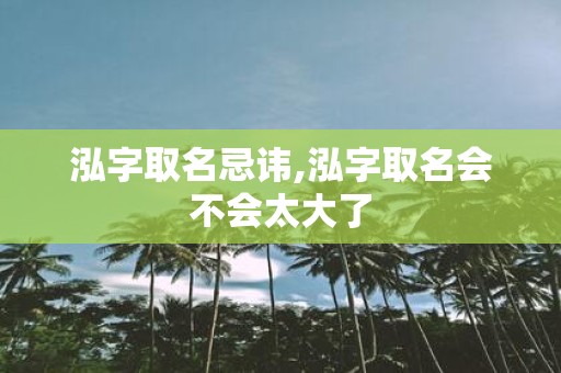 泓字取名忌讳,泓字取名会不会太大了