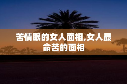 苦情眼的女人面相,女人最命苦的面相