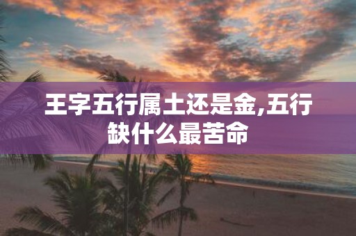 王字五行属土还是金,五行缺什么最苦命