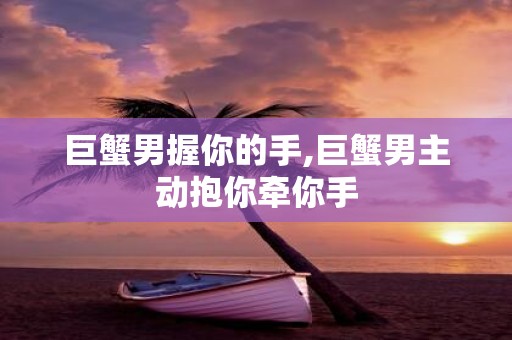 巨蟹男握你的手,巨蟹男主动抱你牵你手