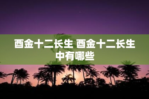 酉金十二长生 酉金十二长生中有哪些