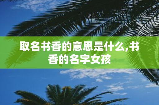 取名书香的意思是什么,书香的名字女孩