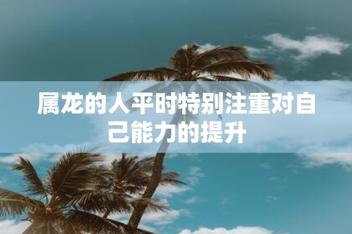 属龙的人平时特别注重对自己能力的提升