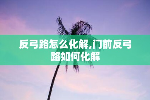 反弓路怎么化解,门前反弓路如何化解