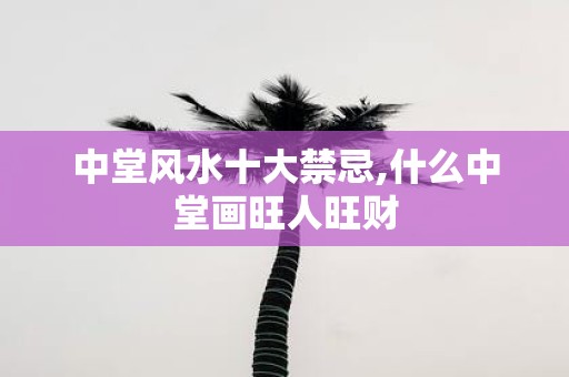 中堂风水十大禁忌,什么中堂画旺人旺财
