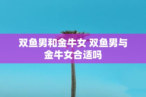 双鱼男和金牛女 双鱼男与金牛女合适吗