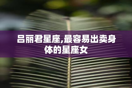吕丽君星座,最容易出卖身体的星座女