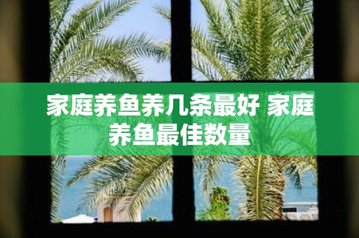 家庭养鱼养几条最好 家庭养鱼最佳数量