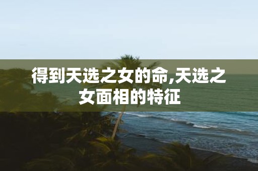 得到天选之女的命,天选之女面相的特征