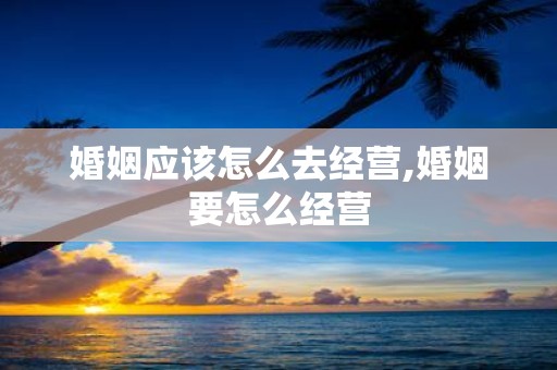 婚姻应该怎么去经营,婚姻要怎么经营