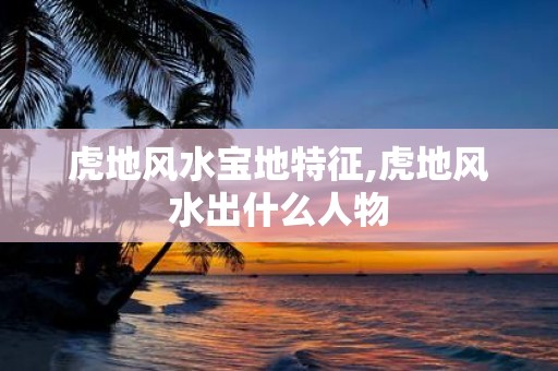 虎地风水宝地特征,虎地风水出什么人物