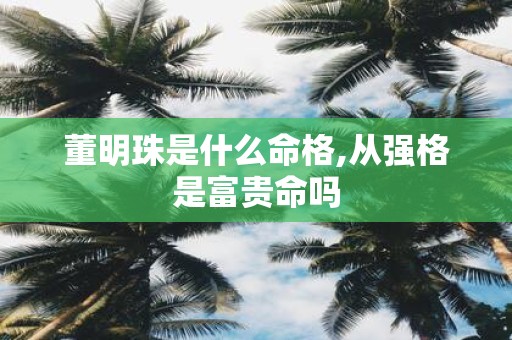 董明珠是什么命格,从强格是富贵命吗