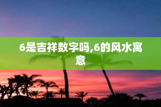 6是吉祥数字吗,6的风水寓意