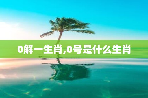 0解一生肖,0号是什么生肖
