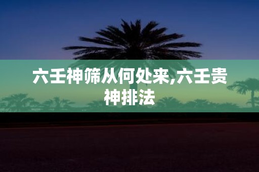 六壬神筛从何处来,六壬贵神排法