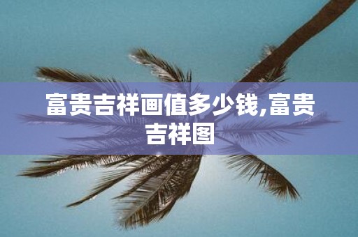 富贵吉祥画值多少钱,富贵吉祥图
