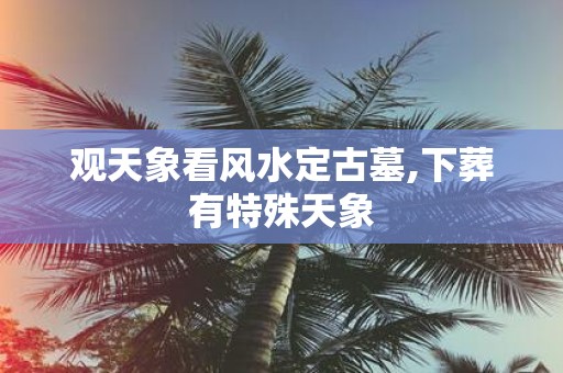 观天象看风水定古墓,下葬有特殊天象