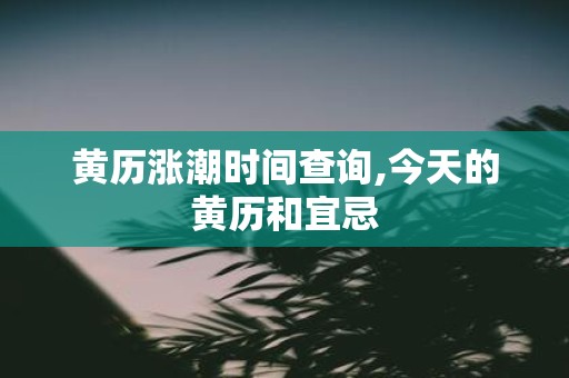 黄历涨潮时间查询,今天的黄历和宜忌