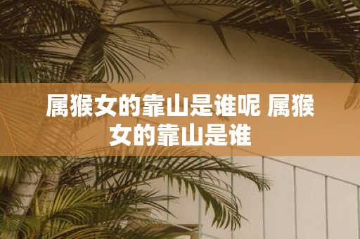 属猴女的靠山是谁呢 属猴女的靠山是谁