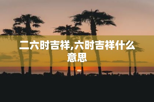 二六时吉祥,六时吉祥什么意思