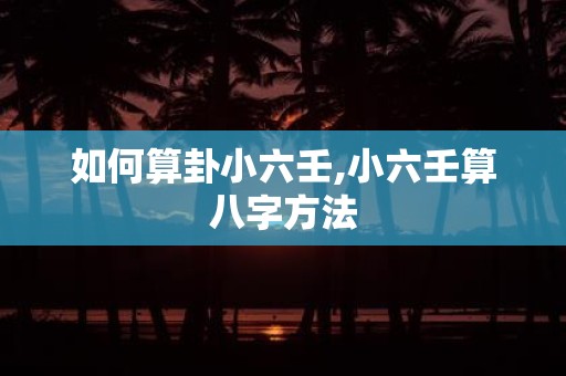 如何算卦小六壬,小六壬算八字方法