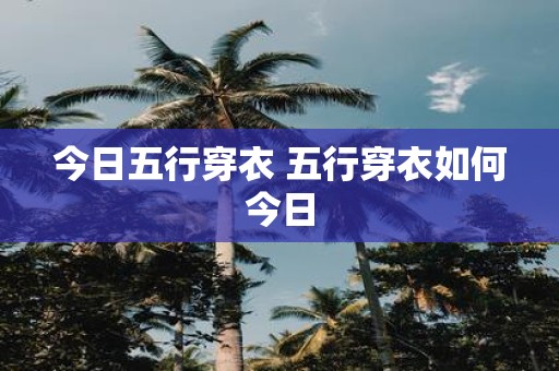 今日五行穿衣 五行穿衣如何今日
