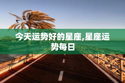 今天运势好的星座,星座运势每日