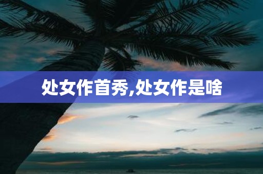 处女作首秀,处女作是啥