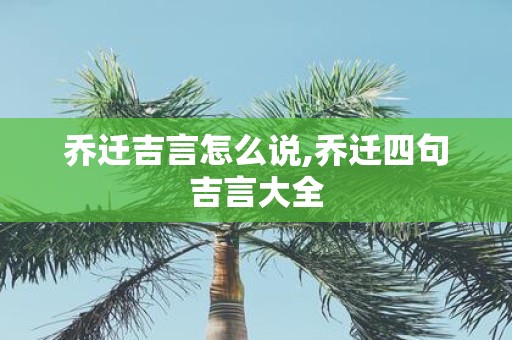 乔迁吉言怎么说,乔迁四句吉言大全